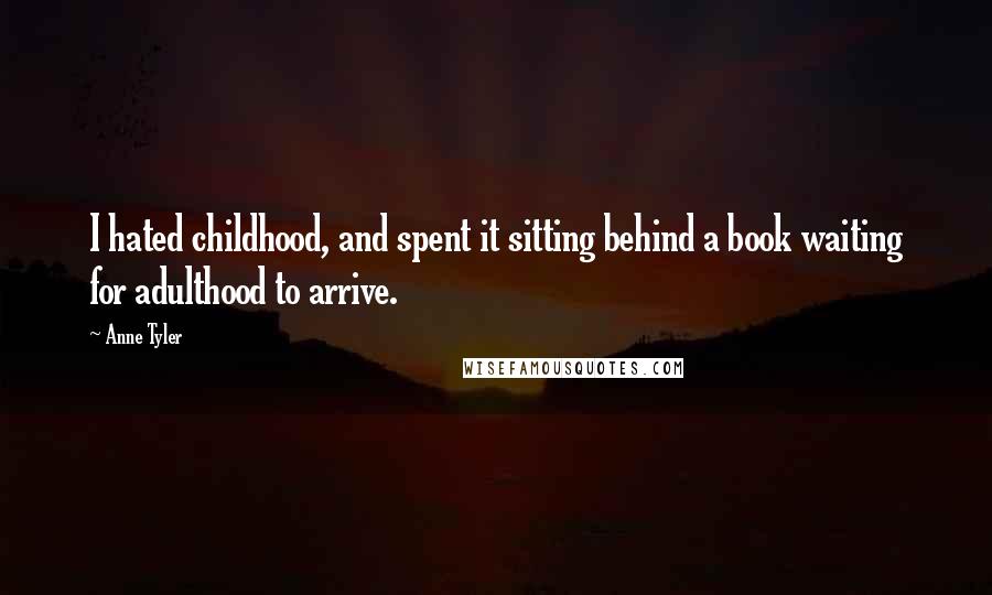 Anne Tyler Quotes: I hated childhood, and spent it sitting behind a book waiting for adulthood to arrive.