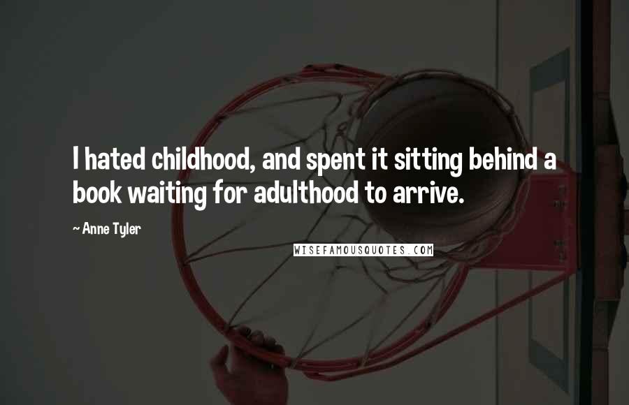 Anne Tyler Quotes: I hated childhood, and spent it sitting behind a book waiting for adulthood to arrive.