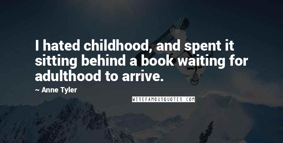 Anne Tyler Quotes: I hated childhood, and spent it sitting behind a book waiting for adulthood to arrive.
