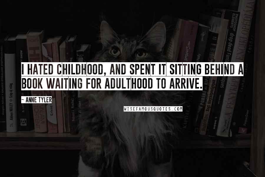 Anne Tyler Quotes: I hated childhood, and spent it sitting behind a book waiting for adulthood to arrive.