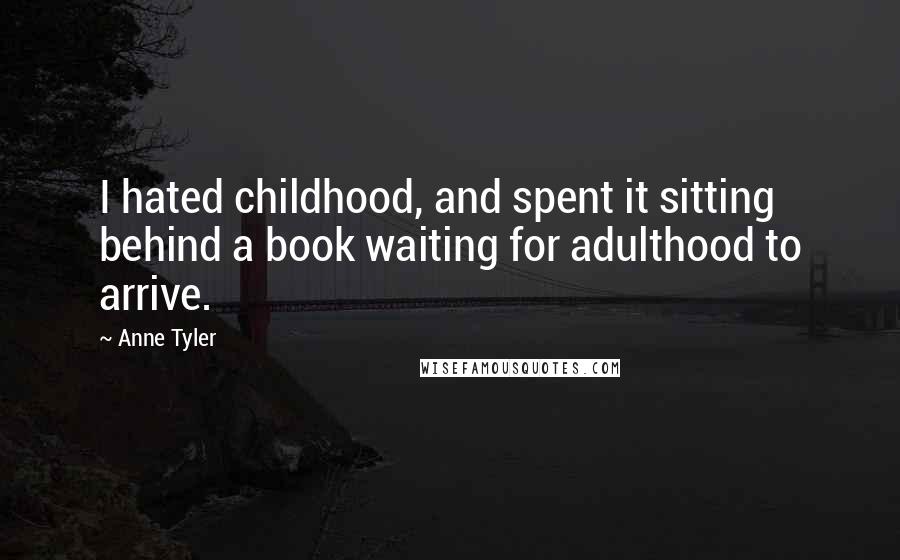 Anne Tyler Quotes: I hated childhood, and spent it sitting behind a book waiting for adulthood to arrive.