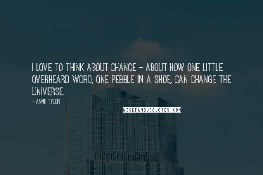 Anne Tyler Quotes: I love to think about chance - about how one little overheard word, one pebble in a shoe, can change the universe.