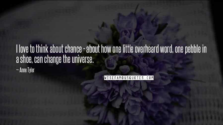 Anne Tyler Quotes: I love to think about chance - about how one little overheard word, one pebble in a shoe, can change the universe.