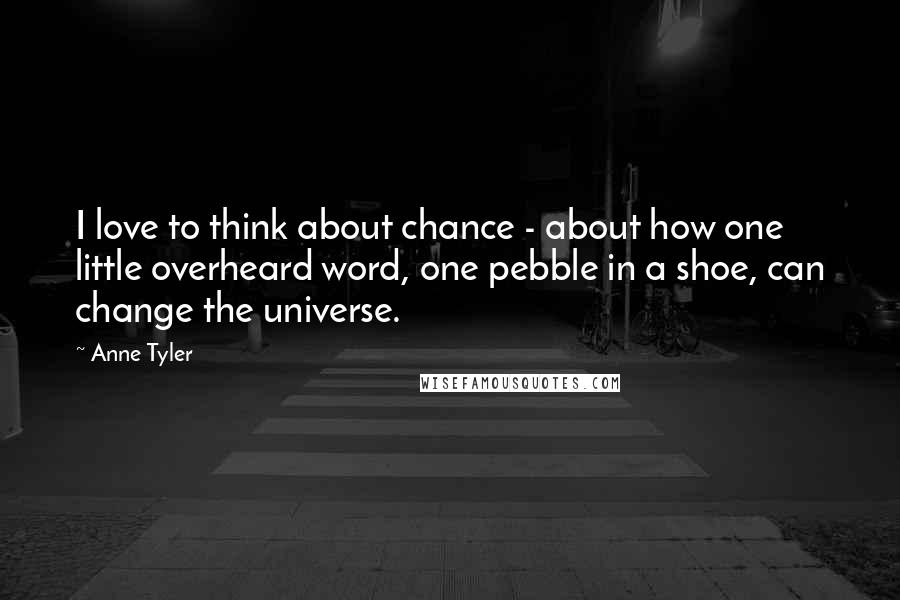 Anne Tyler Quotes: I love to think about chance - about how one little overheard word, one pebble in a shoe, can change the universe.