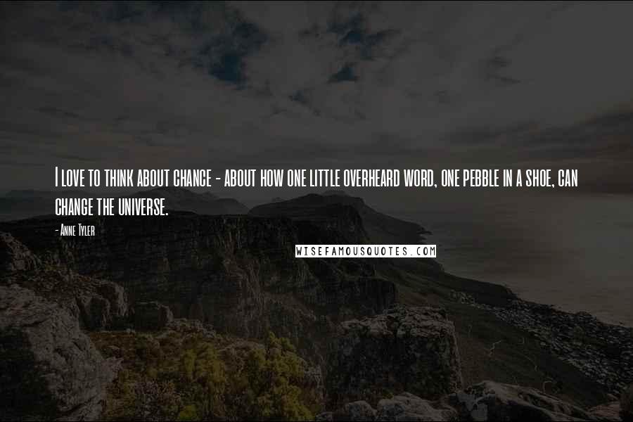 Anne Tyler Quotes: I love to think about chance - about how one little overheard word, one pebble in a shoe, can change the universe.