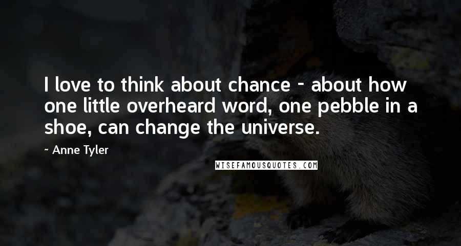 Anne Tyler Quotes: I love to think about chance - about how one little overheard word, one pebble in a shoe, can change the universe.