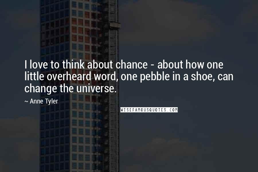 Anne Tyler Quotes: I love to think about chance - about how one little overheard word, one pebble in a shoe, can change the universe.