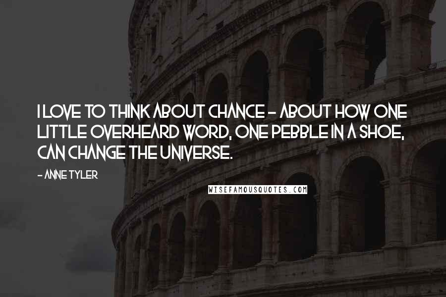 Anne Tyler Quotes: I love to think about chance - about how one little overheard word, one pebble in a shoe, can change the universe.