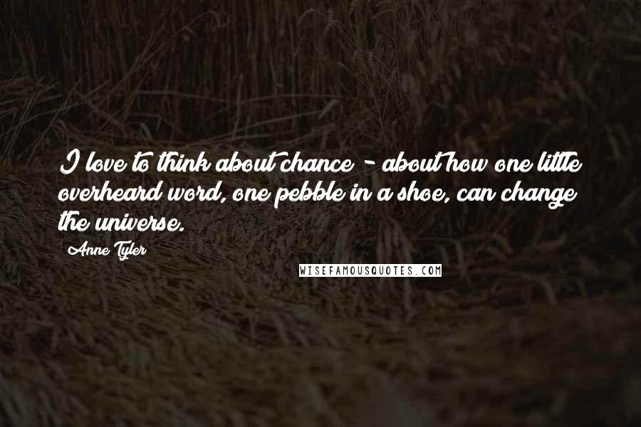 Anne Tyler Quotes: I love to think about chance - about how one little overheard word, one pebble in a shoe, can change the universe.