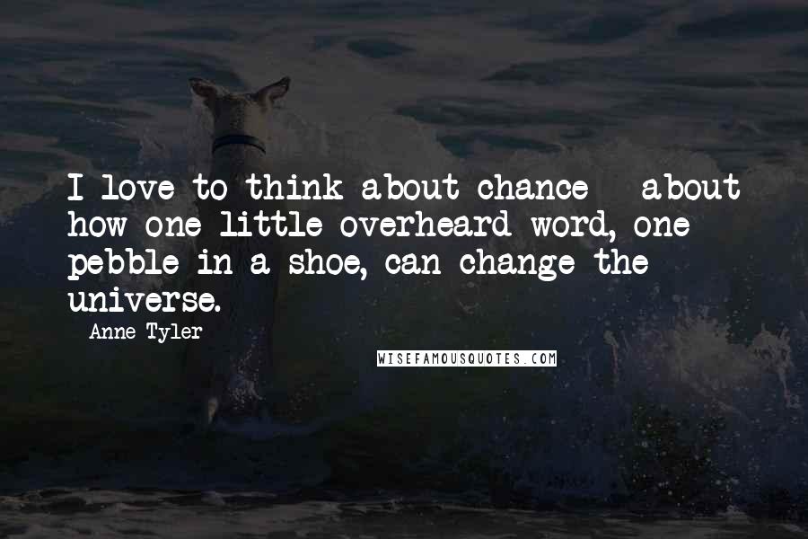 Anne Tyler Quotes: I love to think about chance - about how one little overheard word, one pebble in a shoe, can change the universe.