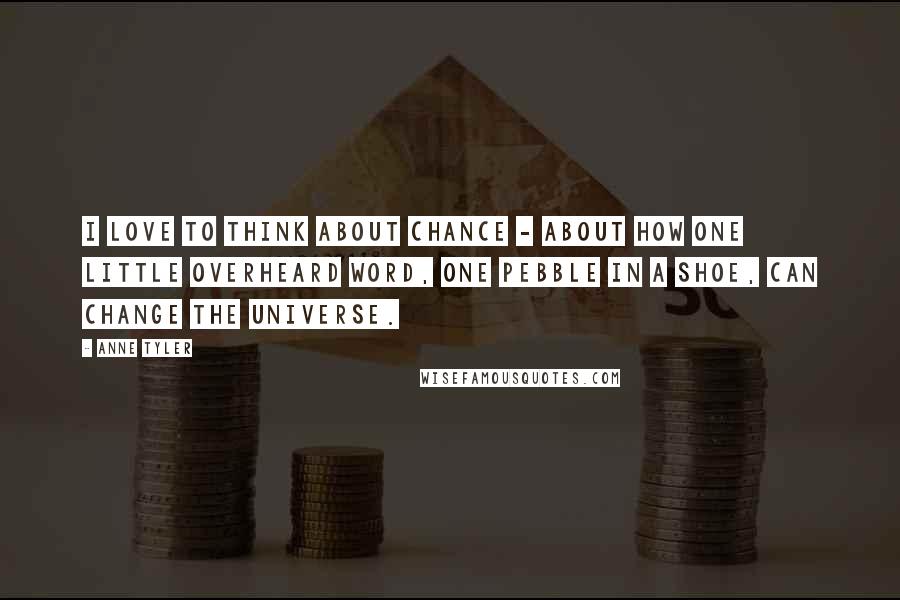 Anne Tyler Quotes: I love to think about chance - about how one little overheard word, one pebble in a shoe, can change the universe.