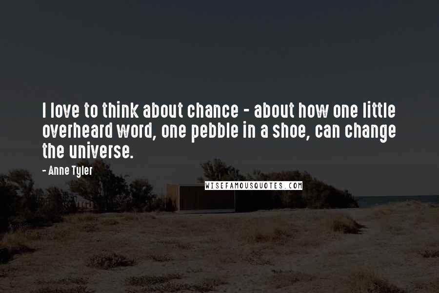 Anne Tyler Quotes: I love to think about chance - about how one little overheard word, one pebble in a shoe, can change the universe.