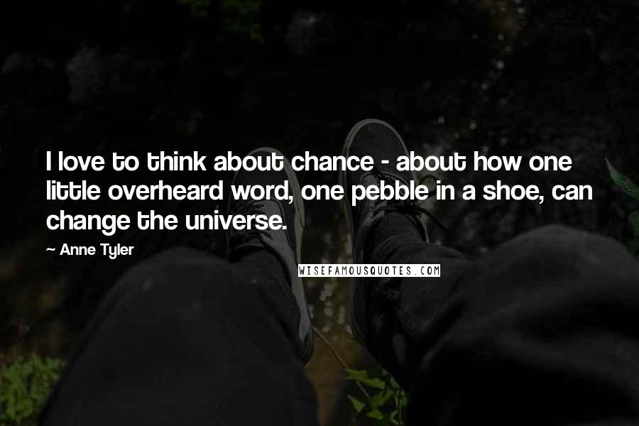 Anne Tyler Quotes: I love to think about chance - about how one little overheard word, one pebble in a shoe, can change the universe.