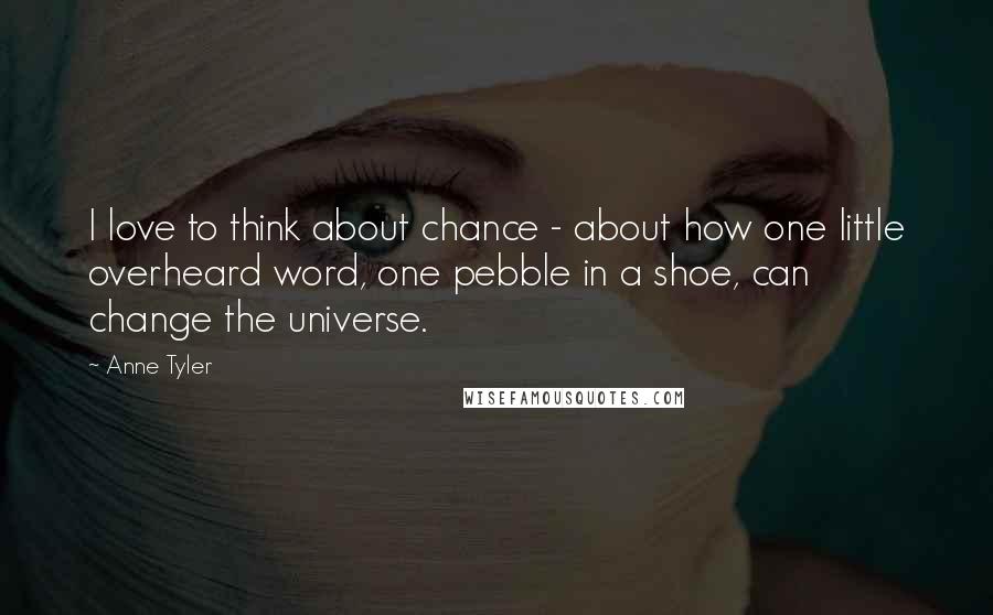 Anne Tyler Quotes: I love to think about chance - about how one little overheard word, one pebble in a shoe, can change the universe.