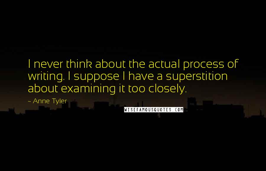 Anne Tyler Quotes: I never think about the actual process of writing. I suppose I have a superstition about examining it too closely.