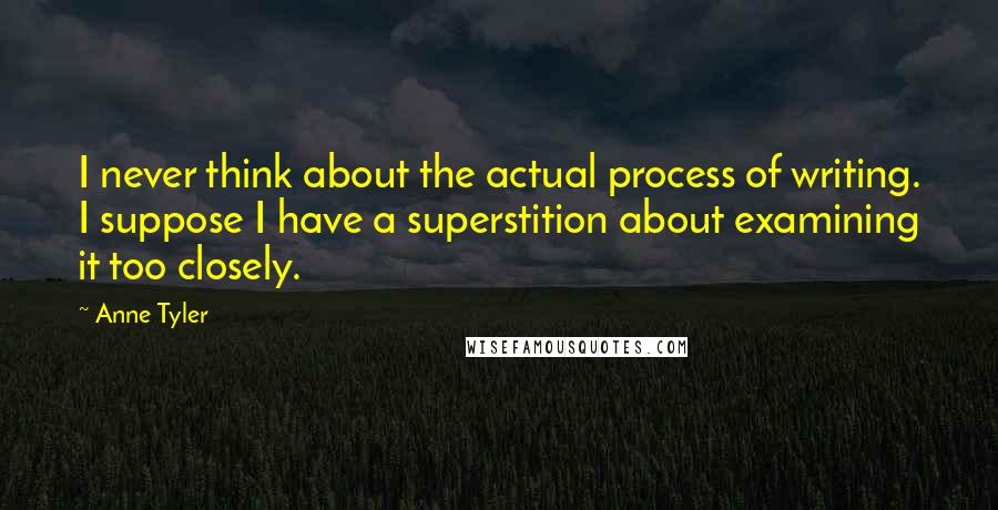 Anne Tyler Quotes: I never think about the actual process of writing. I suppose I have a superstition about examining it too closely.