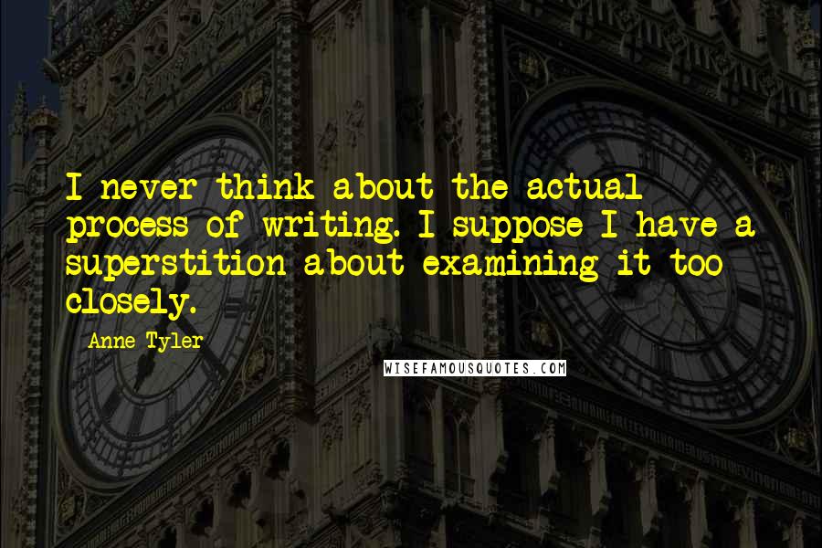 Anne Tyler Quotes: I never think about the actual process of writing. I suppose I have a superstition about examining it too closely.