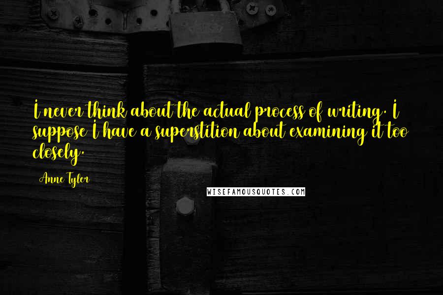 Anne Tyler Quotes: I never think about the actual process of writing. I suppose I have a superstition about examining it too closely.