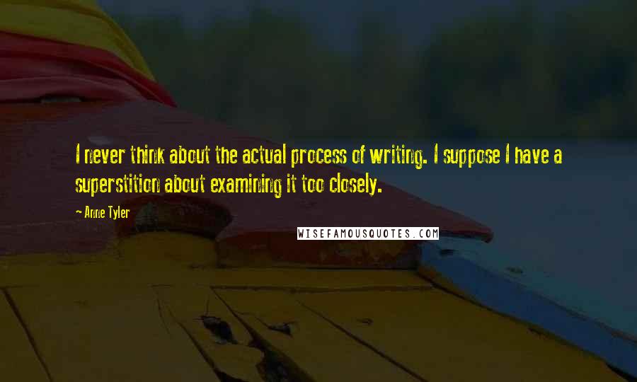 Anne Tyler Quotes: I never think about the actual process of writing. I suppose I have a superstition about examining it too closely.