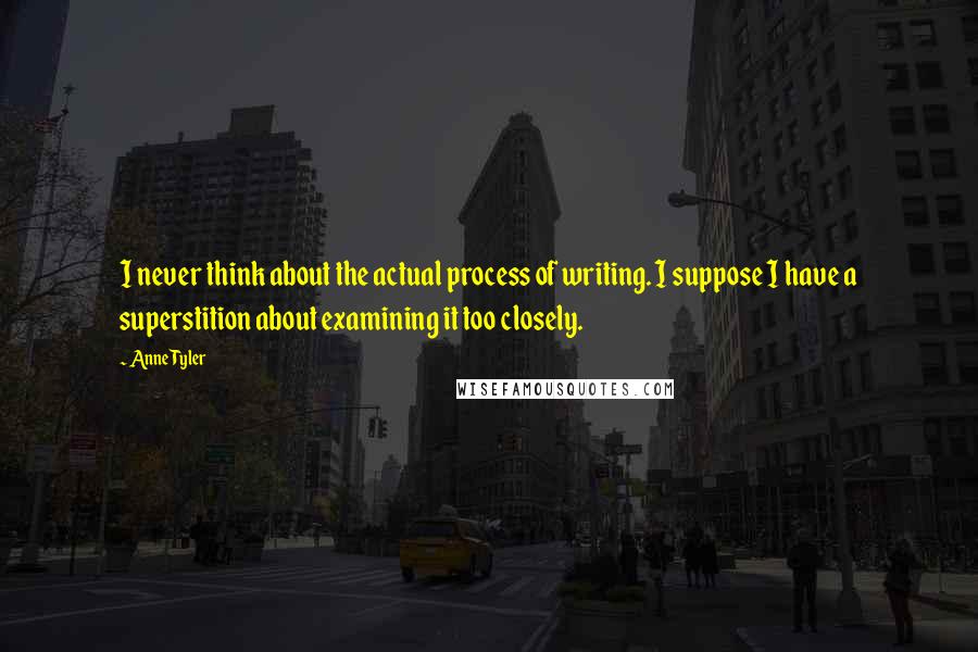 Anne Tyler Quotes: I never think about the actual process of writing. I suppose I have a superstition about examining it too closely.
