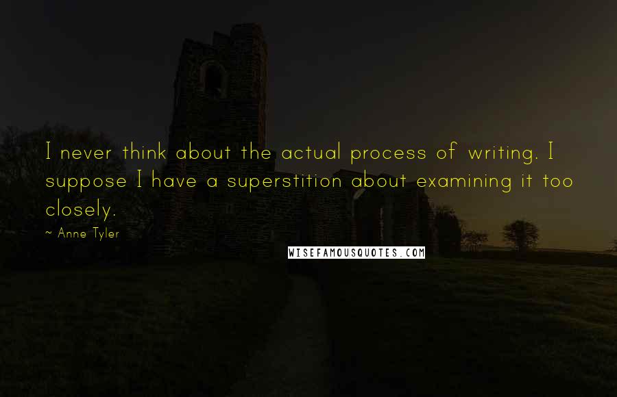 Anne Tyler Quotes: I never think about the actual process of writing. I suppose I have a superstition about examining it too closely.