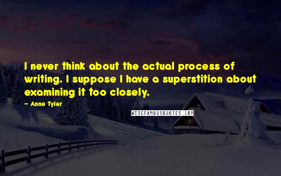 Anne Tyler Quotes: I never think about the actual process of writing. I suppose I have a superstition about examining it too closely.