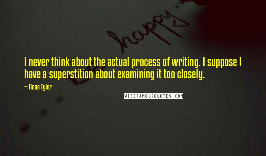 Anne Tyler Quotes: I never think about the actual process of writing. I suppose I have a superstition about examining it too closely.