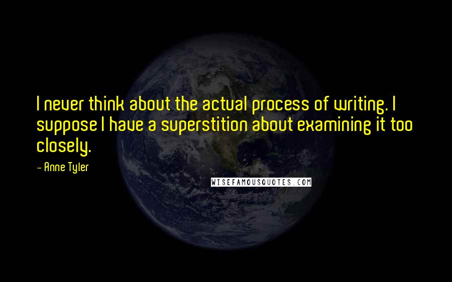 Anne Tyler Quotes: I never think about the actual process of writing. I suppose I have a superstition about examining it too closely.