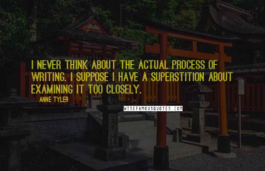 Anne Tyler Quotes: I never think about the actual process of writing. I suppose I have a superstition about examining it too closely.