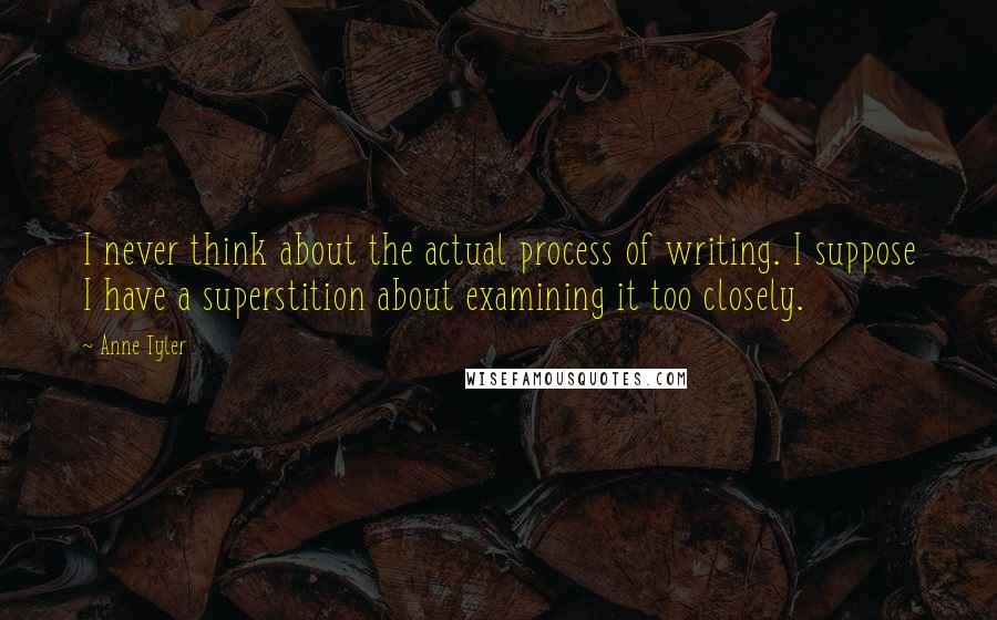 Anne Tyler Quotes: I never think about the actual process of writing. I suppose I have a superstition about examining it too closely.