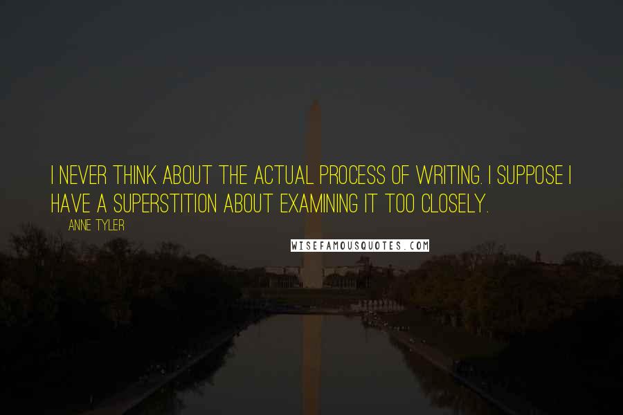 Anne Tyler Quotes: I never think about the actual process of writing. I suppose I have a superstition about examining it too closely.