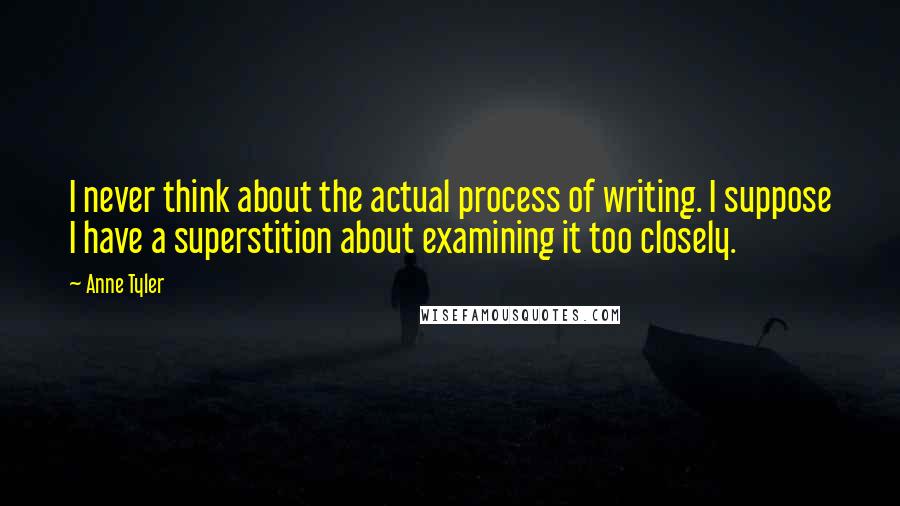 Anne Tyler Quotes: I never think about the actual process of writing. I suppose I have a superstition about examining it too closely.