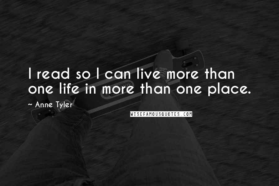 Anne Tyler Quotes: I read so I can live more than one life in more than one place.