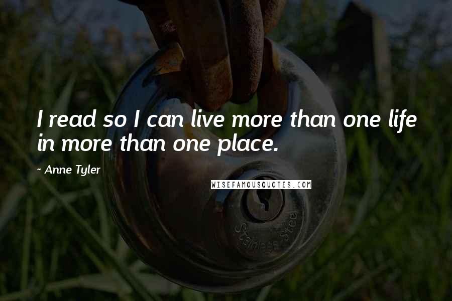 Anne Tyler Quotes: I read so I can live more than one life in more than one place.
