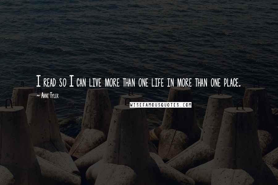 Anne Tyler Quotes: I read so I can live more than one life in more than one place.