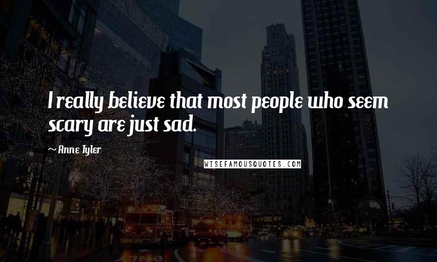 Anne Tyler Quotes: I really believe that most people who seem scary are just sad.