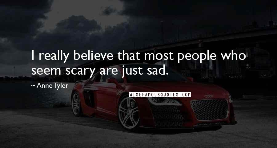 Anne Tyler Quotes: I really believe that most people who seem scary are just sad.