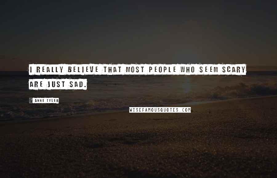 Anne Tyler Quotes: I really believe that most people who seem scary are just sad.