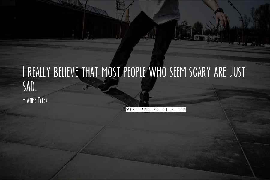 Anne Tyler Quotes: I really believe that most people who seem scary are just sad.