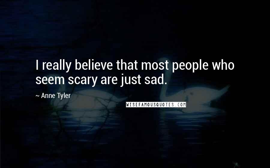 Anne Tyler Quotes: I really believe that most people who seem scary are just sad.