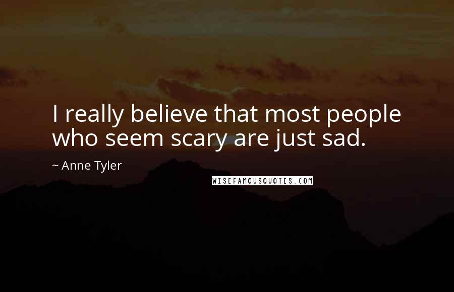 Anne Tyler Quotes: I really believe that most people who seem scary are just sad.