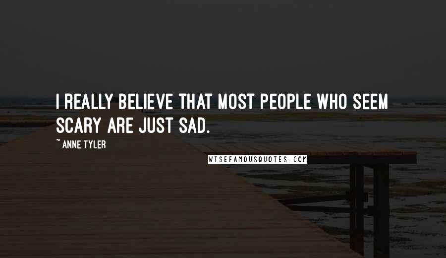 Anne Tyler Quotes: I really believe that most people who seem scary are just sad.