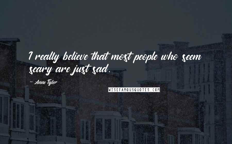 Anne Tyler Quotes: I really believe that most people who seem scary are just sad.