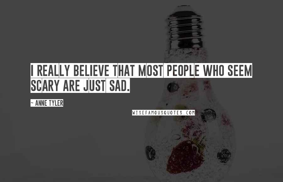 Anne Tyler Quotes: I really believe that most people who seem scary are just sad.