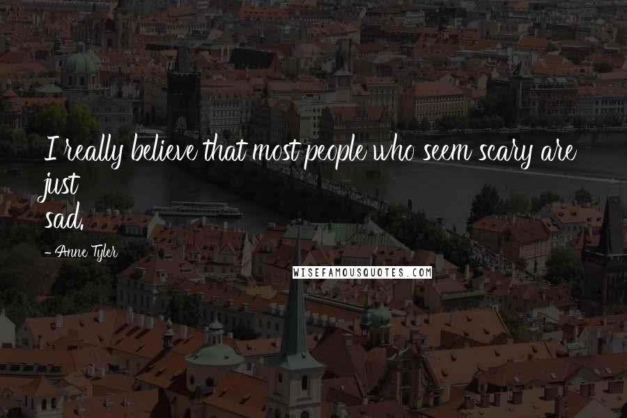 Anne Tyler Quotes: I really believe that most people who seem scary are just sad.