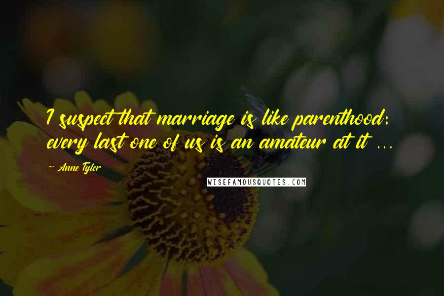 Anne Tyler Quotes: I suspect that marriage is like parenthood: every last one of us is an amateur at it ...