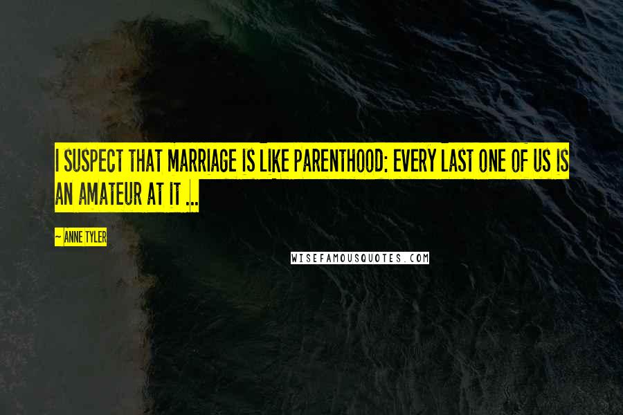 Anne Tyler Quotes: I suspect that marriage is like parenthood: every last one of us is an amateur at it ...