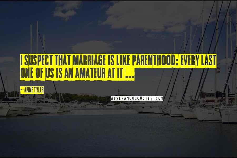 Anne Tyler Quotes: I suspect that marriage is like parenthood: every last one of us is an amateur at it ...