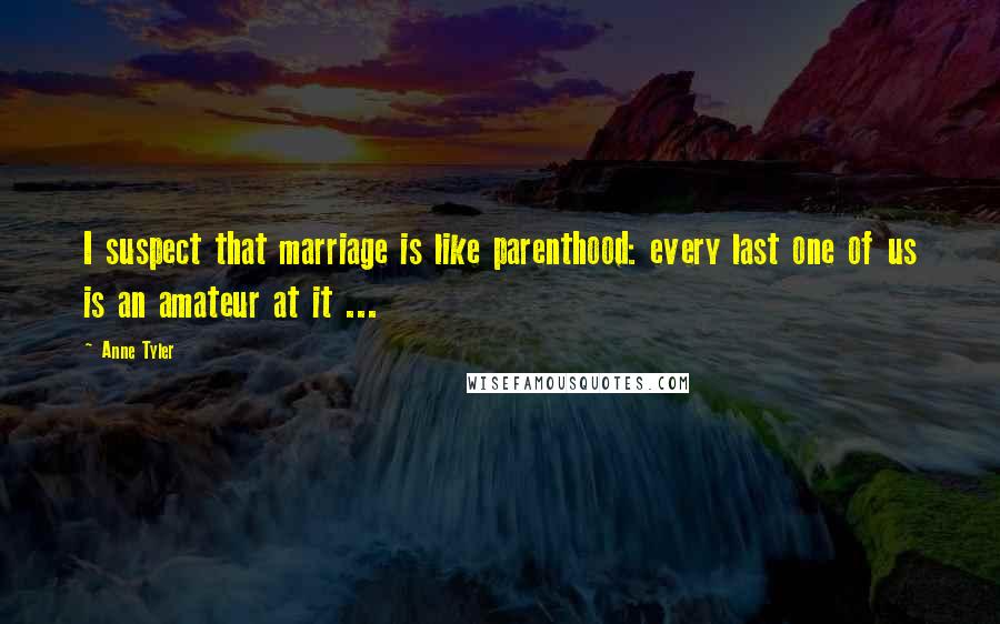 Anne Tyler Quotes: I suspect that marriage is like parenthood: every last one of us is an amateur at it ...