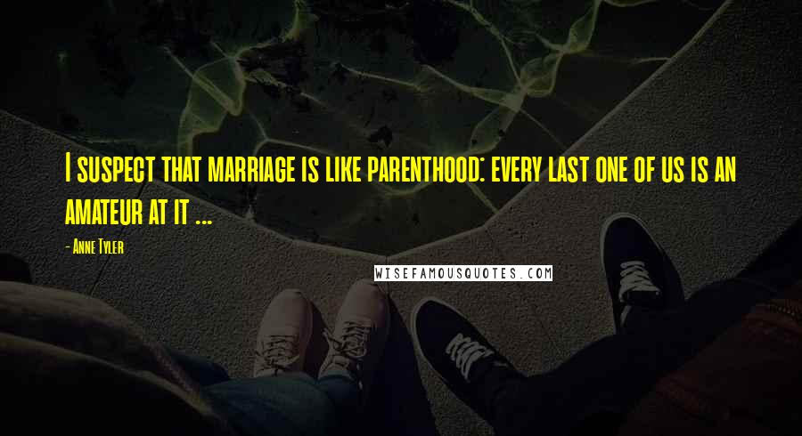 Anne Tyler Quotes: I suspect that marriage is like parenthood: every last one of us is an amateur at it ...